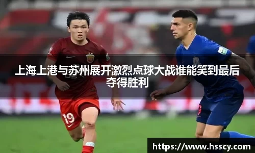 上海上港与苏州展开激烈点球大战谁能笑到最后夺得胜利