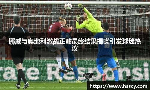 挪威与奥地利激战正酣最终结果揭晓引发球迷热议