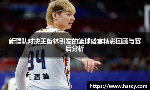 新疆队对决王哲林引发的篮球盛宴精彩回顾与赛后分析