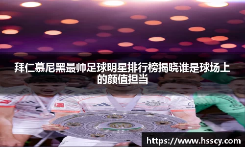 拜仁慕尼黑最帅足球明星排行榜揭晓谁是球场上的颜值担当