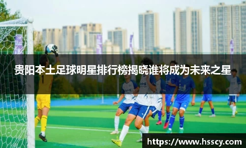 贵阳本土足球明星排行榜揭晓谁将成为未来之星