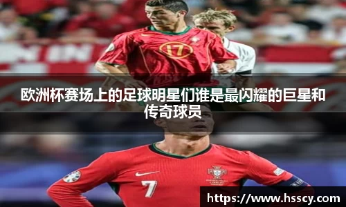 欧洲杯赛场上的足球明星们谁是最闪耀的巨星和传奇球员