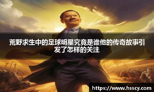 荒野求生中的足球明星究竟是谁他的传奇故事引发了怎样的关注