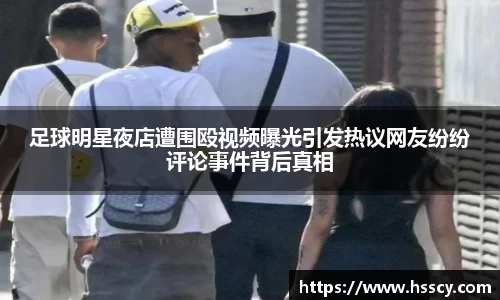 足球明星夜店遭围殴视频曝光引发热议网友纷纷评论事件背后真相